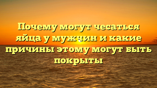 Почему могут чесаться яйца у мужчин и какие причины этому могут быть покрыты