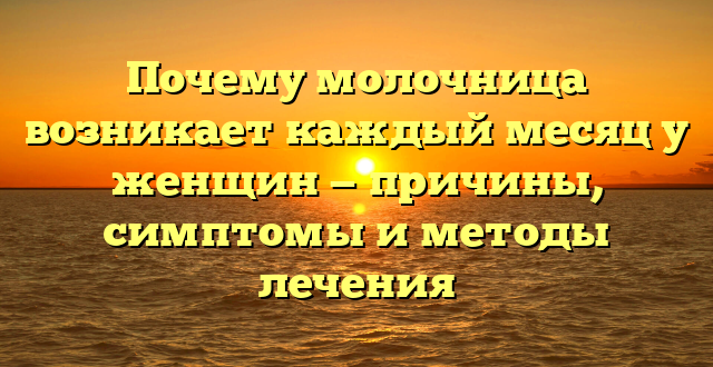 Почему молочница возникает каждый месяц у женщин — причины, симптомы и методы лечения