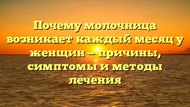 Почему молочница возникает каждый месяц у женщин — причины, симптомы и методы лечения