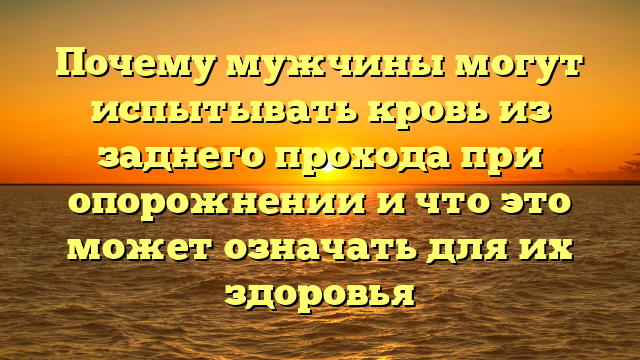 Почему мужчины могут испытывать кровь из заднего прохода при опорожнении и что это может означать для их здоровья