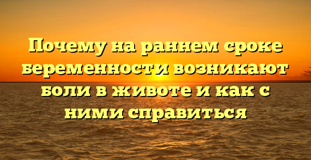 Почему на раннем сроке беременности возникают боли в животе и как с ними справиться