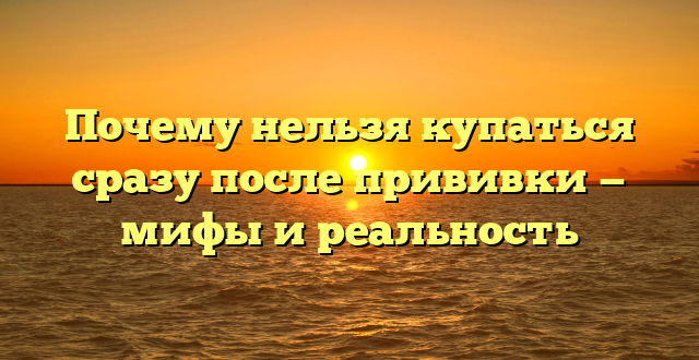 Почему нельзя купаться сразу после прививки — мифы и реальность