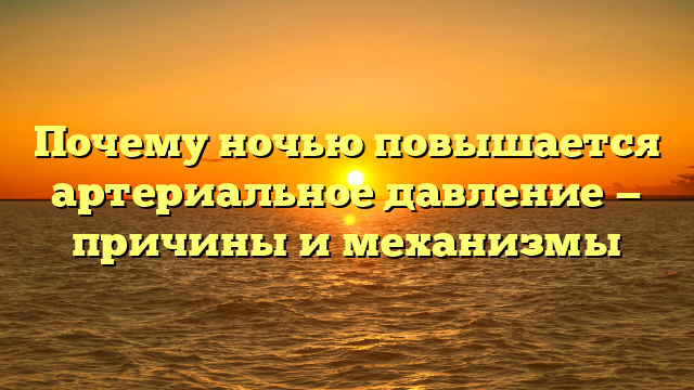 Почему ночью повышается артериальное давление — причины и механизмы