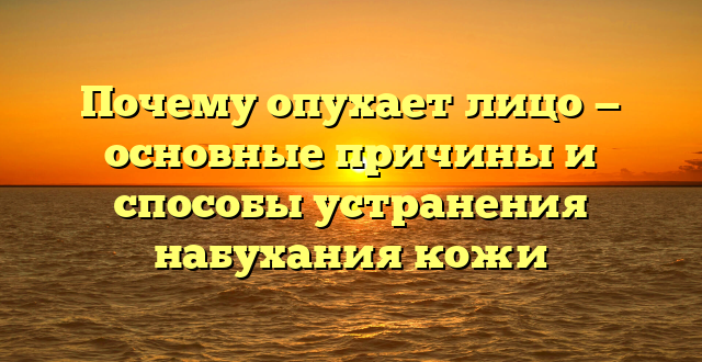 Почему опухает лицо — основные причины и способы устранения набухания кожи