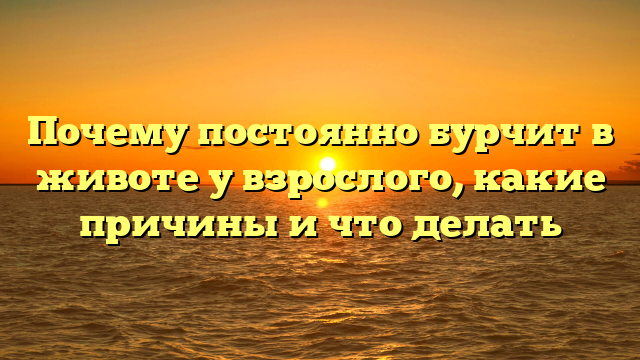 Почему постоянно бурчит в животе у взрослого, какие причины и что делать