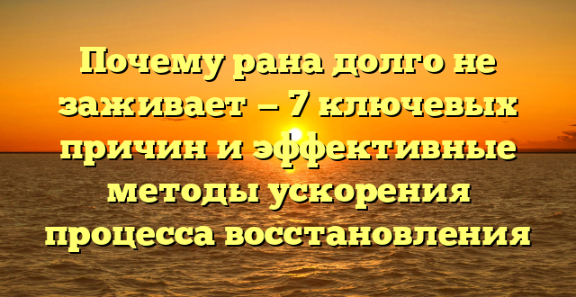 Почему рана долго не заживает — 7 ключевых причин и эффективные методы ускорения процесса восстановления