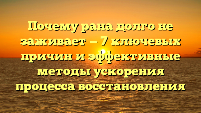 Почему рана долго не заживает — 7 ключевых причин и эффективные методы ускорения процесса восстановления