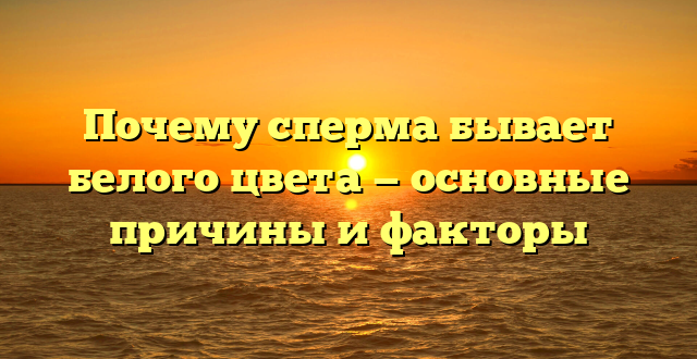 Почему сперма бывает белого цвета — основные причины и факторы