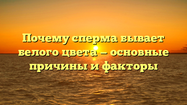 Почему сперма бывает белого цвета — основные причины и факторы