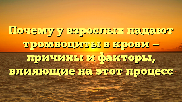 Почему у взрослых падают тромбоциты в крови — причины и факторы, влияющие на этот процесс