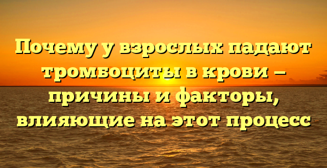 Почему у взрослых падают тромбоциты в крови — причины и факторы, влияющие на этот процесс