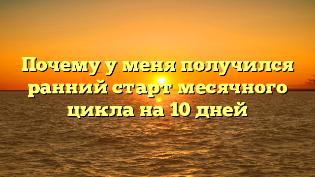 Почему у меня получился ранний старт месячного цикла на 10 дней