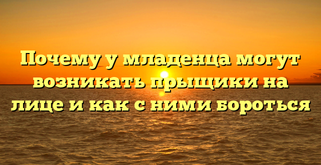 Почему у младенца могут возникать прыщики на лице и как с ними бороться