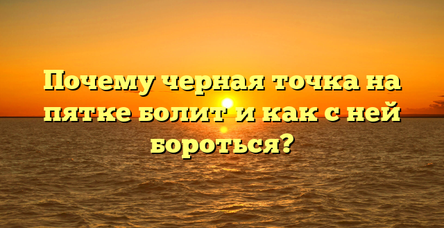 Почему черная точка на пятке болит и как с ней бороться?