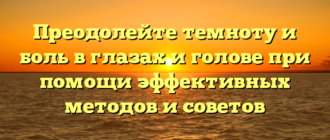 Преодолейте темноту и боль в глазах и голове при помощи эффективных методов и советов