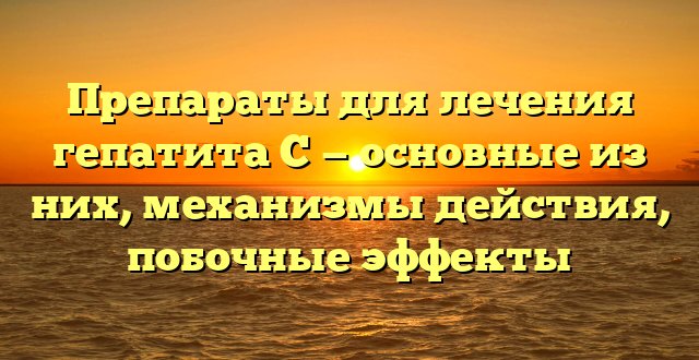 Препараты для лечения гепатита С — основные из них, механизмы действия, побочные эффекты