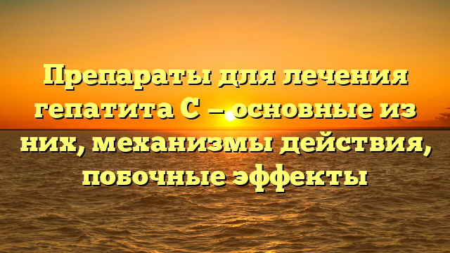 Препараты для лечения гепатита С — основные из них, механизмы действия, побочные эффекты