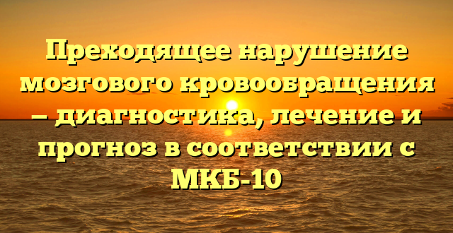 Преходящее нарушение мозгового кровообращения — диагностика, лечение и прогноз в соответствии с МКБ-10