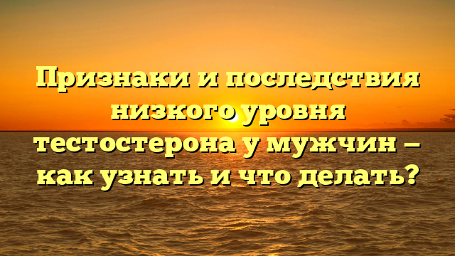 Признаки и последствия низкого уровня тестостерона у мужчин — как узнать и что делать?