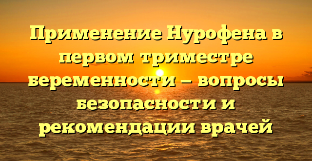 Применение Нурофена в первом триместре беременности — вопросы безопасности и рекомендации врачей