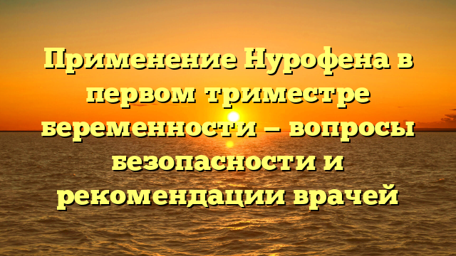 Применение Нурофена в первом триместре беременности — вопросы безопасности и рекомендации врачей