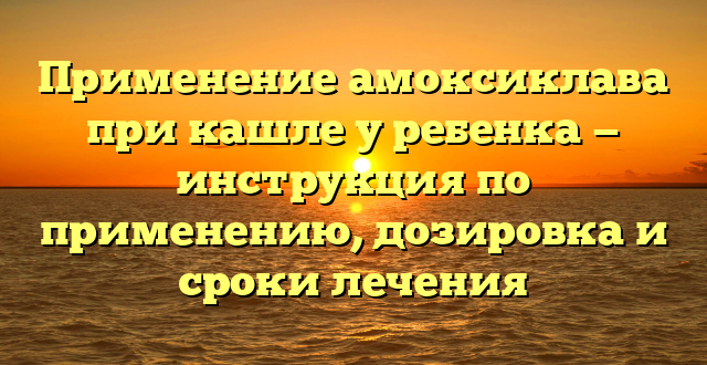 Применение амоксиклава при кашле у ребенка — инструкция по применению, дозировка и сроки лечения