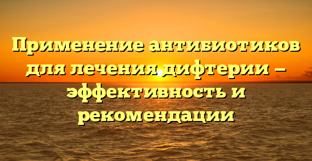 Применение антибиотиков для лечения дифтерии — эффективность и рекомендации