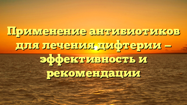 Применение антибиотиков для лечения дифтерии — эффективность и рекомендации