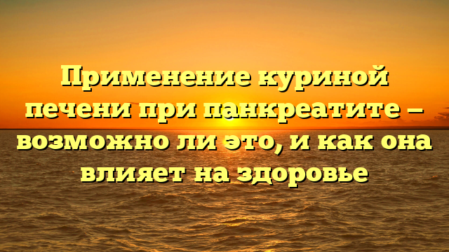 Применение куриной печени при панкреатите — возможно ли это, и как она влияет на здоровье