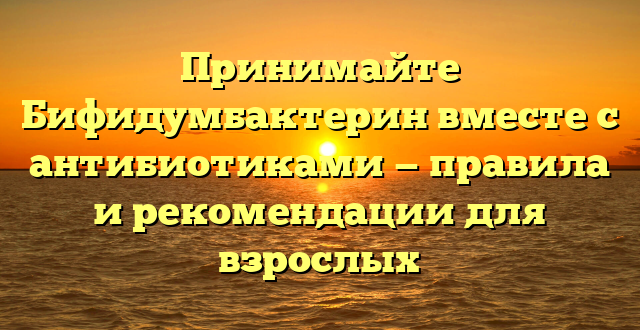 Принимайте Бифидумбактерин вместе с антибиотиками — правила и рекомендации для взрослых