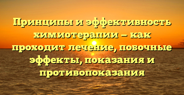 Принципы и эффективность химиотерапии — как проходит лечение, побочные эффекты, показания и противопоказания