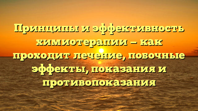 Принципы и эффективность химиотерапии — как проходит лечение, побочные эффекты, показания и противопоказания