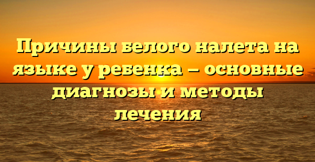 Причины белого налета на языке у ребенка — основные диагнозы и методы лечения