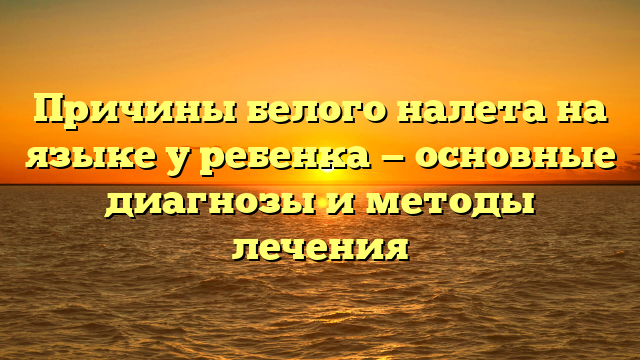 Причины белого налета на языке у ребенка — основные диагнозы и методы лечения