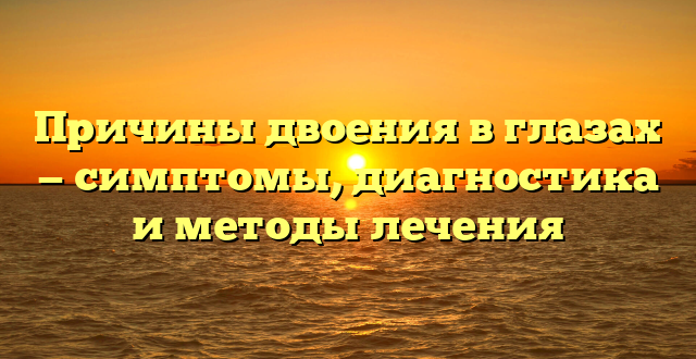 Причины двоения в глазах — симптомы, диагностика и методы лечения