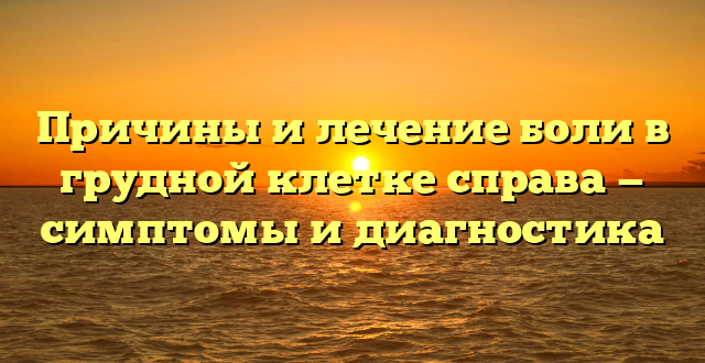 Причины и лечение боли в грудной клетке справа — симптомы и диагностика