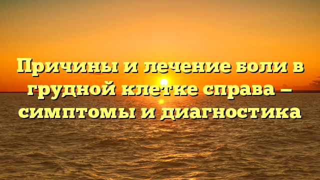 Причины и лечение боли в грудной клетке справа — симптомы и диагностика