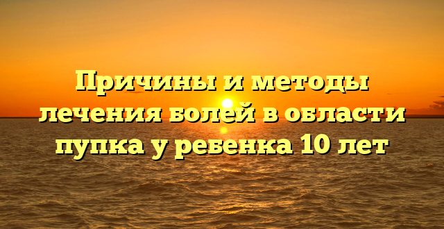 Причины и методы лечения болей в области пупка у ребенка 10 лет