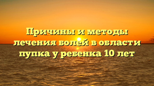 Причины и методы лечения болей в области пупка у ребенка 10 лет