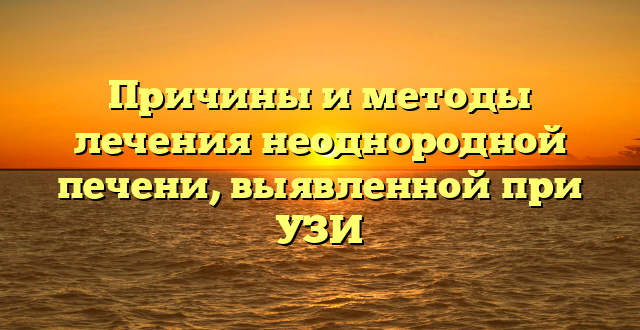 Причины и методы лечения неоднородной печени, выявленной при УЗИ