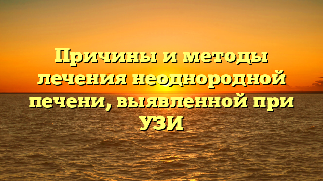 Причины и методы лечения неоднородной печени, выявленной при УЗИ