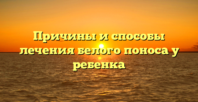 Причины и способы лечения белого поноса у ребенка