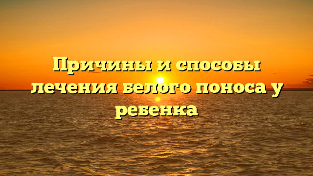 Причины и способы лечения белого поноса у ребенка