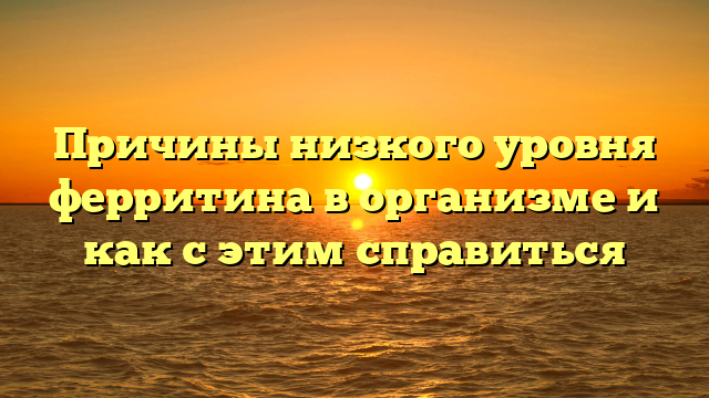 Причины низкого уровня ферритина в организме и как с этим справиться