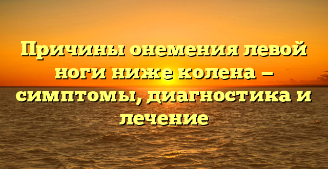 Причины онемения левой ноги ниже колена — симптомы, диагностика и лечение