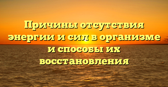 Причины отсутствия энергии и сил в организме и способы их восстановления