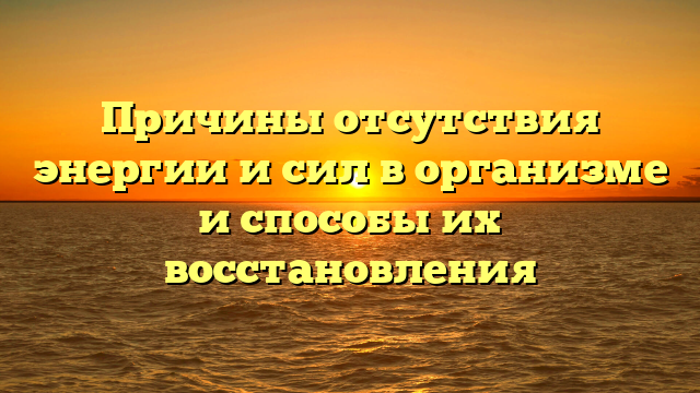 Причины отсутствия энергии и сил в организме и способы их восстановления