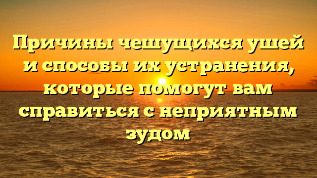 Причины чешущихся ушей и способы их устранения, которые помогут вам справиться с неприятным зудом