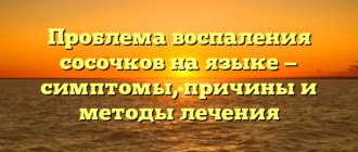 Проблема воспаления сосочков на языке — симптомы, причины и методы лечения