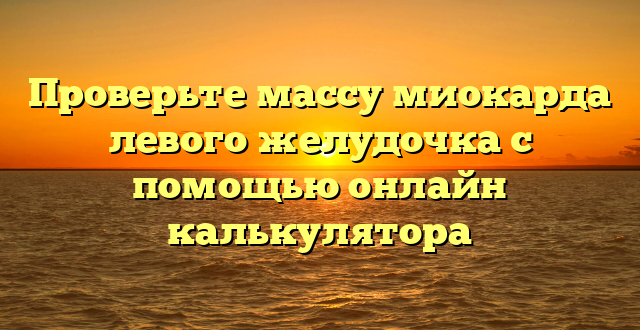 Проверьте массу миокарда левого желудочка с помощью онлайн калькулятора